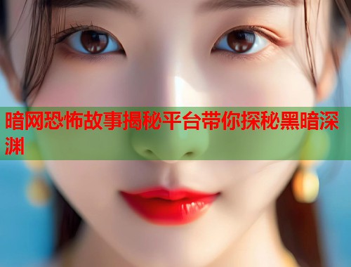 暗网恐怖故事揭秘平台带你探秘黑暗深渊  第1张