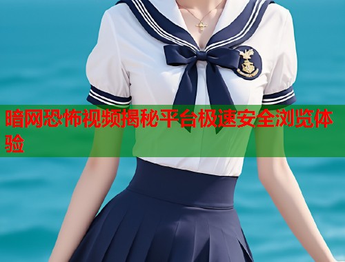 暗网恐怖视频揭秘平台极速安全浏览体验  第1张
