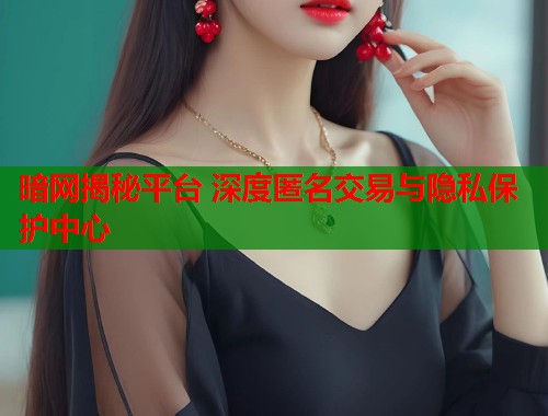 暗网揭秘平台 深度匿名交易与隐私保护中心  第1张