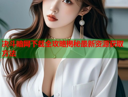 决斗暗网下载全攻略揭秘最新资源获取方法  第1张