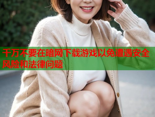 千万不要在暗网下载游戏以免遭遇安全风险和法律问题  第1张