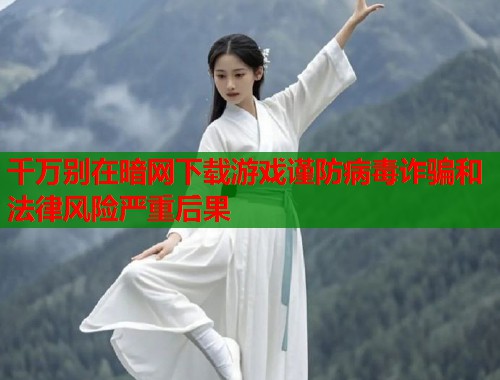 千万别在暗网下载游戏谨防病毒诈骗和法律风险严重后果  第1张