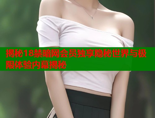 揭秘18禁暗网会员独享隐秘世界与极限体验内幕揭秘  第1张
