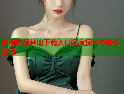 揭秘暗网禁地下载入口深度探索与安全指南  第1张