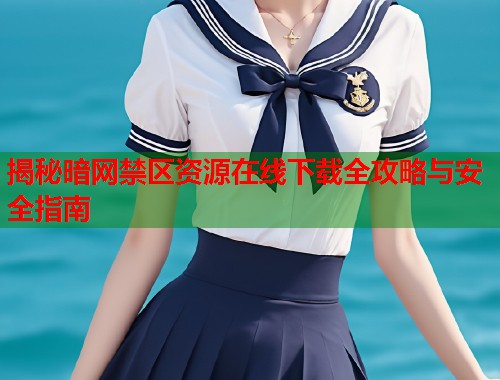 揭秘暗网禁区资源在线下载全攻略与安全指南  第2张