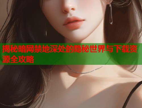 揭秘暗网禁地深处的隐秘世界与下载资源全攻略  第1张