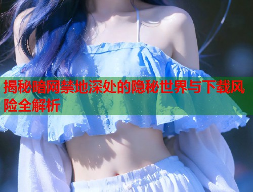 揭秘暗网禁地深处的隐秘世界与下载风险全解析  第2张