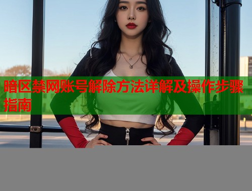 暗区禁网账号解除方法详解及操作步骤指南  第2张