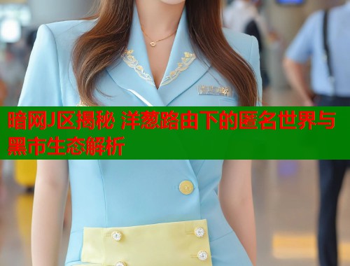 暗网J区揭秘 洋葱路由下的匿名世界与黑市生态解析  第1张