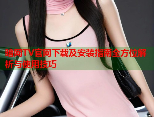 暗网TV官网下载及安装指南全方位解析与使用技巧  第1张