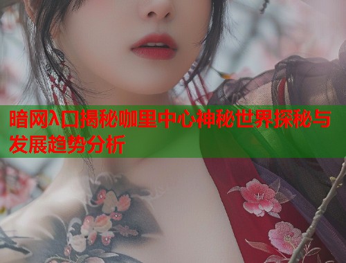 暗网λ口揭秘咖里中心神秘世界探秘与发展趋势分析  第1张