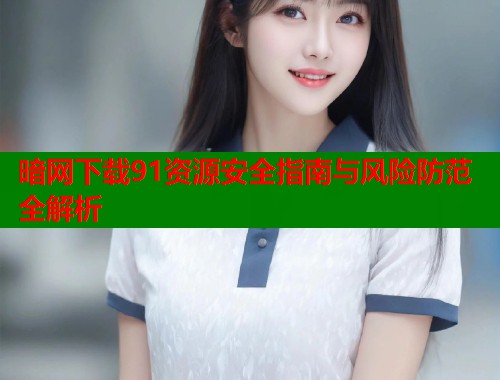 暗网下载91资源安全指南与风险防范全解析  第1张