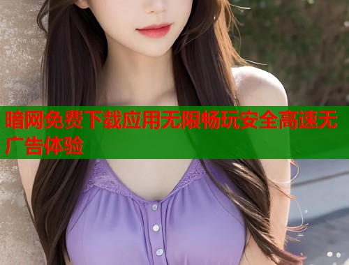 暗网免费下载应用无限畅玩安全高速无广告体验  第1张
