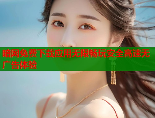 暗网免费下载应用无限畅玩安全高速无广告体验  第2张