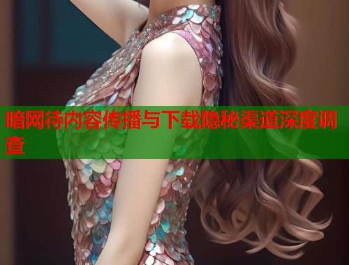 暗网待内容传播与下载隐秘渠道深度调查  第1张