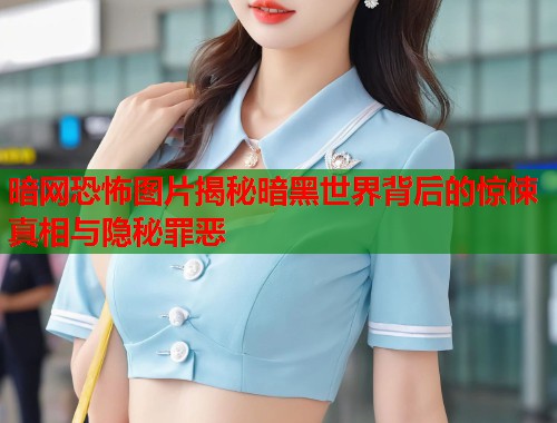 暗网恐怖图片揭秘暗黑世界背后的惊悚真相与隐秘罪恶  第1张