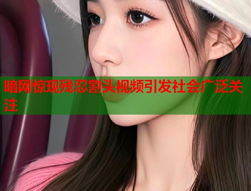 暗网惊现残忍割头视频引发社会广泛关注  第1张