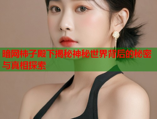暗网柿子殿下揭秘神秘世界背后的秘密与真相探索  第1张