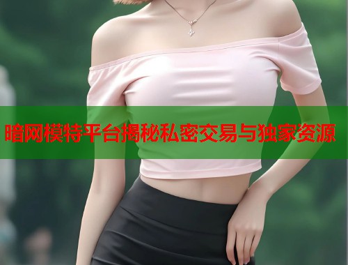 暗网模特平台揭秘私密交易与独家资源  第1张