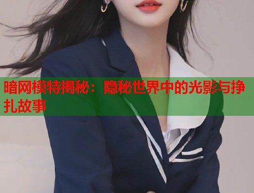 暗网模特揭秘：隐秘世界中的光影与挣扎故事  第1张