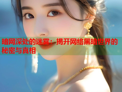 暗网深处的迷雾：揭开网络黑暗世界的秘密与真相  第1张