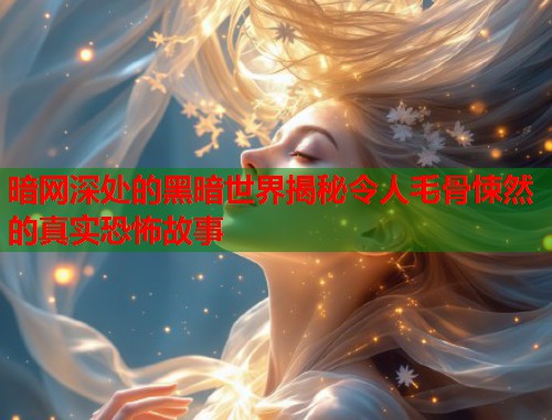 暗网深处的黑暗世界揭秘令人毛骨悚然的真实恐怖故事  第1张