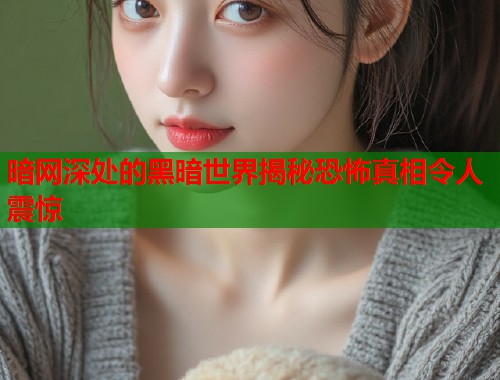 暗网深处的黑暗世界揭秘恐怖真相令人震惊  第1张