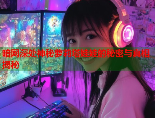 暗网深处神秘萝莉塔娃娃的秘密与真相揭秘  第1张