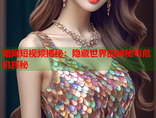 暗网短视频揭秘：隐藏世界的神秘与危机探秘  第1张