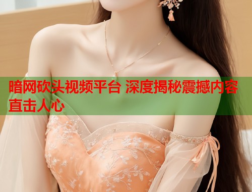 暗网砍头视频平台 深度揭秘震撼内容直击人心  第1张