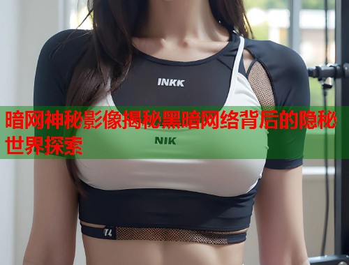 暗网神秘影像揭秘黑暗网络背后的隐秘世界探索  第1张