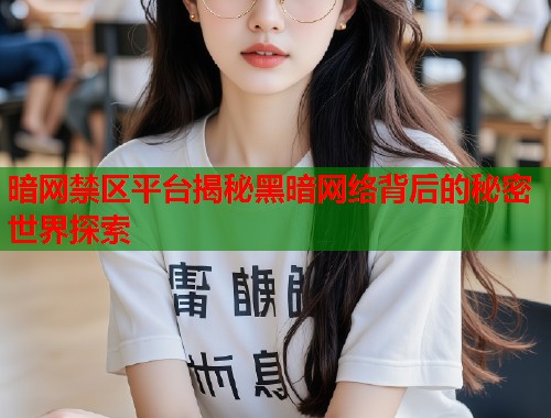 暗网禁区平台揭秘黑暗网络背后的秘密世界探索  第1张