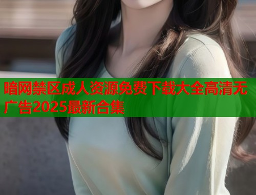 暗网禁区成人资源免费下载大全高清无广告2025最新合集  第1张