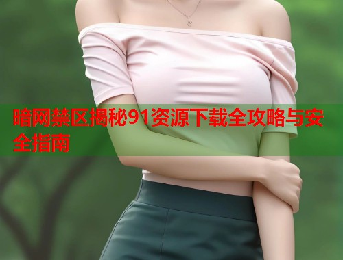 暗网禁区揭秘91资源下载全攻略与安全指南  第1张