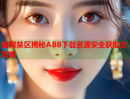 暗网禁区揭秘ABB下载资源安全获取全攻略  第2张