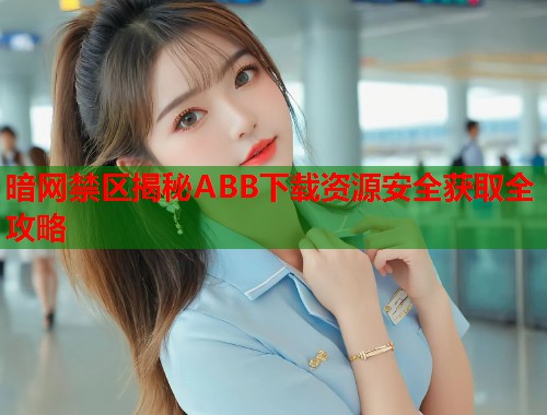 暗网禁区揭秘ABB下载资源安全获取全攻略  第1张