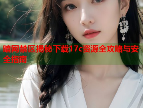 暗网禁区揭秘下载17c资源全攻略与安全指南  第1张