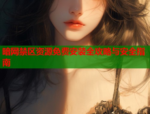 暗网禁区资源免费安装全攻略与安全指南  第1张