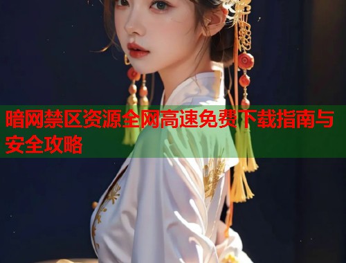暗网禁区资源全网高速免费下载指南与安全攻略  第1张
