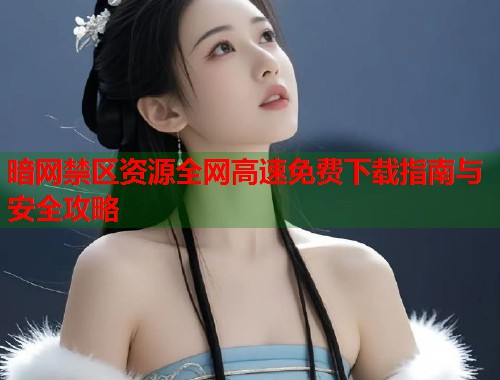 暗网禁区资源全网高速免费下载指南与安全攻略  第2张