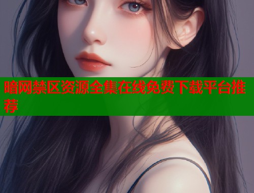 暗网禁区资源全集在线免费下载平台推荐  第1张