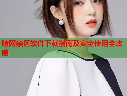 暗网禁区软件下载指南及安全使用全攻略  第1张
