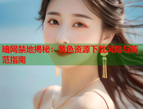 暗网禁地揭秘：黄色资源下载风险与防范指南  第1张