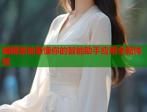 暗网禁地最懂你的智能助手应用全新体验  第2张