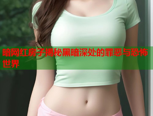 暗网红房子揭秘黑暗深处的罪恶与恐怖世界  第1张