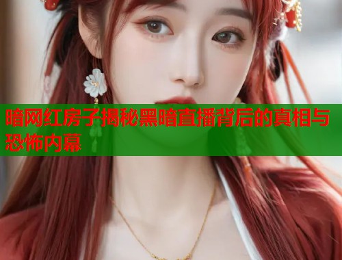 暗网红房子揭秘黑暗直播背后的真相与恐怖内幕  第2张