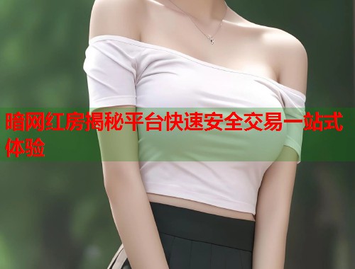 暗网红房揭秘平台快速安全交易一站式体验  第1张