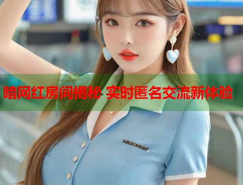 暗网红房间揭秘 实时匿名交流新体验  第1张