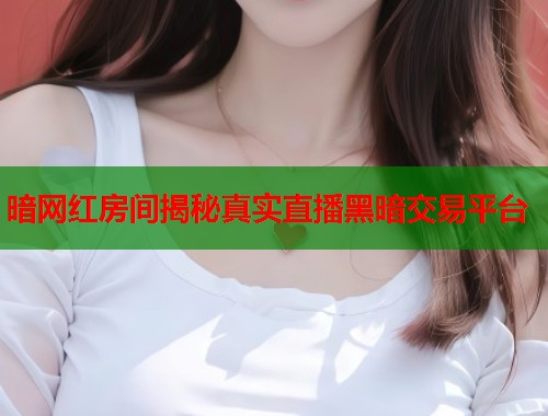 暗网红房间揭秘真实直播黑暗交易平台  第1张