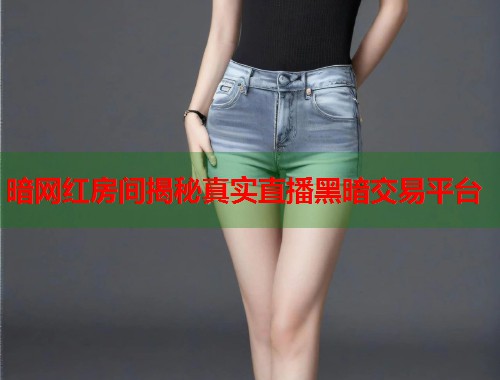 暗网红房间揭秘真实直播黑暗交易平台  第2张